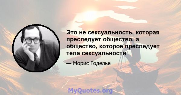 Это не сексуальность, которая преследует общество, а общество, которое преследует тела сексуальности