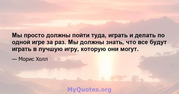 Мы просто должны пойти туда, играть и делать по одной игре за раз. Мы должны знать, что все будут играть в лучшую игру, которую они могут.