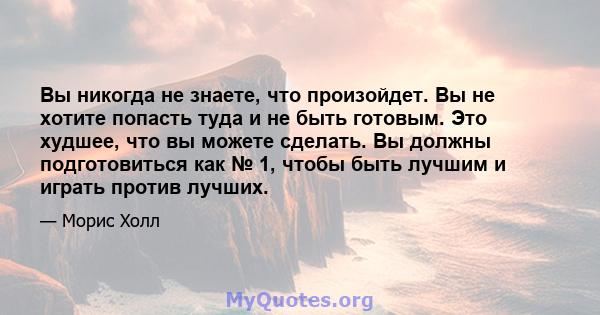 Вы никогда не знаете, что произойдет. Вы не хотите попасть туда и не быть готовым. Это худшее, что вы можете сделать. Вы должны подготовиться как № 1, чтобы быть лучшим и играть против лучших.