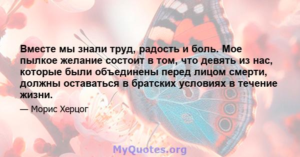 Вместе мы знали труд, радость и боль. Мое пылкое желание состоит в том, что девять из нас, которые были объединены перед лицом смерти, должны оставаться в братских условиях в течение жизни.