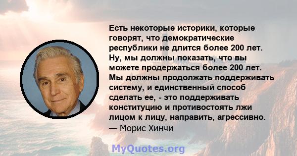 Есть некоторые историки, которые говорят, что демократические республики не длится более 200 лет. Ну, мы должны показать, что вы можете продержаться более 200 лет. Мы должны продолжать поддерживать систему, и