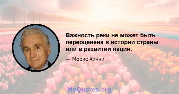 Важность реки не может быть переоценена в истории страны или в развитии нации.