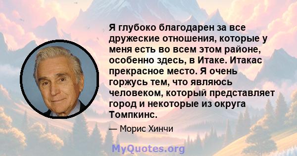 Я глубоко благодарен за все дружеские отношения, которые у меня есть во всем этом районе, особенно здесь, в Итаке. Итакас прекрасное место. Я очень горжусь тем, что являюсь человеком, который представляет город и