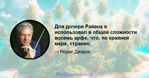 Для дочери Райана я использовал в общей сложности восемь арфе, что, по крайней мере, странно.