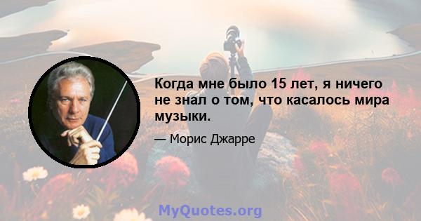 Когда мне было 15 лет, я ничего не знал о том, что касалось мира музыки.