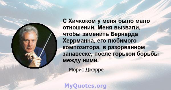 С Хичкоком у меня было мало отношений. Меня вызвали, чтобы заменить Бернарда Херрманна, его любимого композитора, в разорванном занавеске, после горькой борьбы между ними.