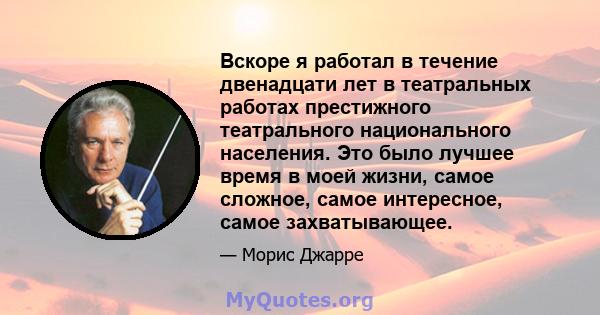 Вскоре я работал в течение двенадцати лет в театральных работах престижного театрального национального населения. Это было лучшее время в моей жизни, самое сложное, самое интересное, самое захватывающее.