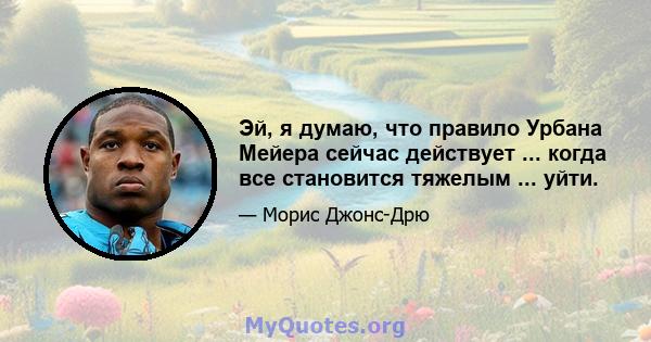 Эй, я думаю, что правило Урбана Мейера сейчас действует ... когда все становится тяжелым ... уйти.