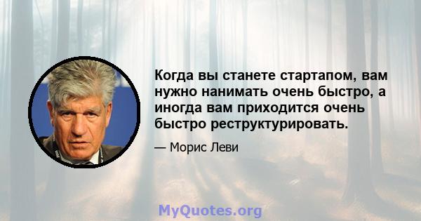 Когда вы станете стартапом, вам нужно нанимать очень быстро, а иногда вам приходится очень быстро реструктурировать.