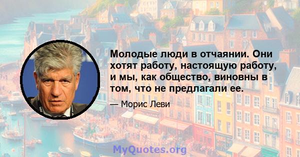 Молодые люди в отчаянии. Они хотят работу, настоящую работу, и мы, как общество, виновны в том, что не предлагали ее.