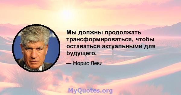 Мы должны продолжать трансформироваться, чтобы оставаться актуальными для будущего.