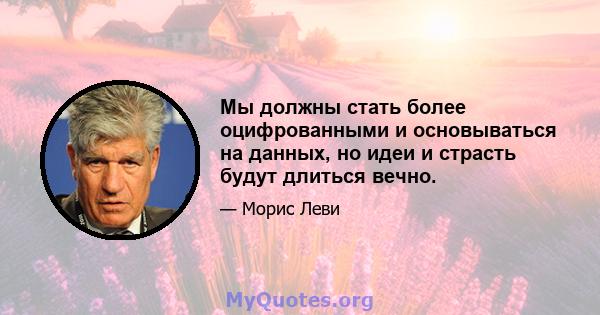 Мы должны стать более оцифрованными и основываться на данных, но идеи и страсть будут длиться вечно.