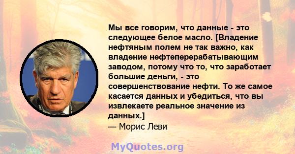 Мы все говорим, что данные - это следующее белое масло. [Владение нефтяным полем не так важно, как владение нефтеперерабатывающим заводом, потому что то, что заработает большие деньги, - это совершенствование нефти. То