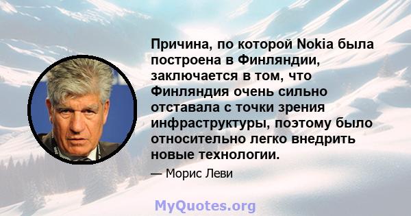 Причина, по которой Nokia была построена в Финляндии, заключается в том, что Финляндия очень сильно отставала с точки зрения инфраструктуры, поэтому было относительно легко внедрить новые технологии.