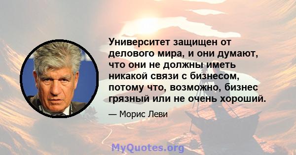 Университет защищен от делового мира, и они думают, что они не должны иметь никакой связи с бизнесом, потому что, возможно, бизнес грязный или не очень хороший.