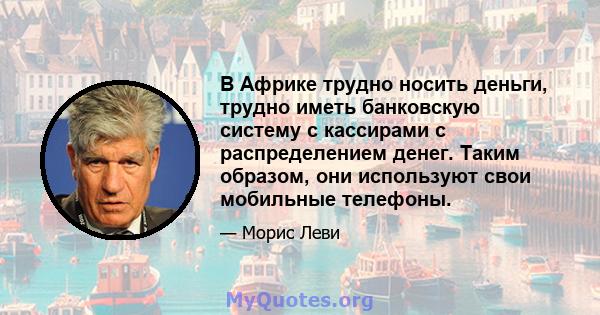 В Африке трудно носить деньги, трудно иметь банковскую систему с кассирами с распределением денег. Таким образом, они используют свои мобильные телефоны.