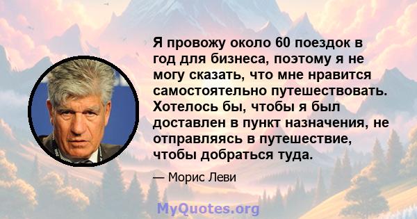 Я провожу около 60 поездок в год для бизнеса, поэтому я не могу сказать, что мне нравится самостоятельно путешествовать. Хотелось бы, чтобы я был доставлен в пункт назначения, не отправляясь в путешествие, чтобы