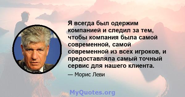 Я всегда был одержим компанией и следил за тем, чтобы компания была самой современной, самой современной из всех игроков, и предоставляла самый точный сервис для нашего клиента.