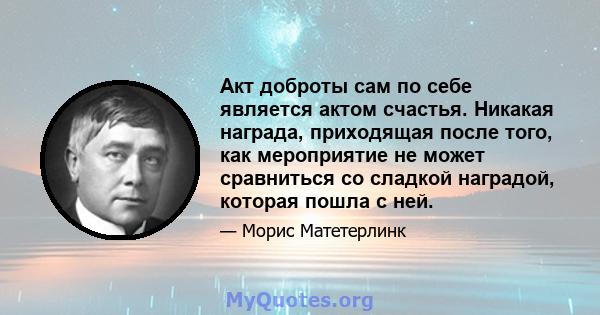 Акт доброты сам по себе является актом счастья. Никакая награда, приходящая после того, как мероприятие не может сравниться со сладкой наградой, которая пошла с ней.