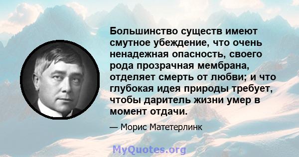 Большинство существ имеют смутное убеждение, что очень ненадежная опасность, своего рода прозрачная мембрана, отделяет смерть от любви; и что глубокая идея природы требует, чтобы даритель жизни умер в момент отдачи.