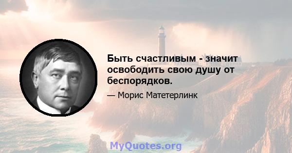 Быть счастливым - значит освободить свою душу от беспорядков.