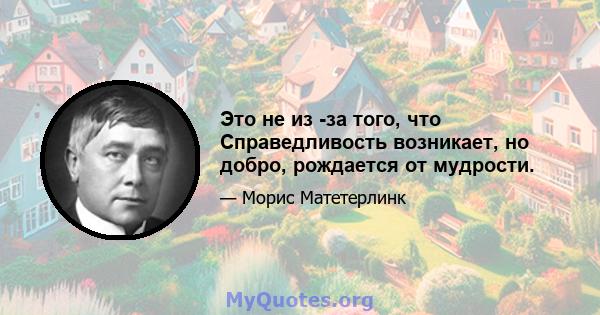 Это не из -за того, что Справедливость возникает, но добро, рождается от мудрости.