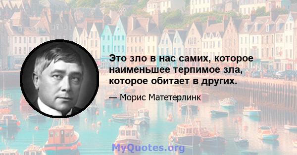 Это зло в нас самих, которое наименьшее терпимое зла, которое обитает в других.