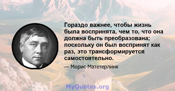 Гораздо важнее, чтобы жизнь была воспринята, чем то, что она должна быть преобразована; поскольку он был воспринят как раз, это трансформируется самостоятельно.