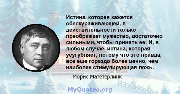 Истина, которая кажется обескураживающей, в действительности только преображает мужество, достаточно сильными, чтобы принять ее; И, в любом случае, истина, которая усугубляет, потому что это правда, все еще гораздо