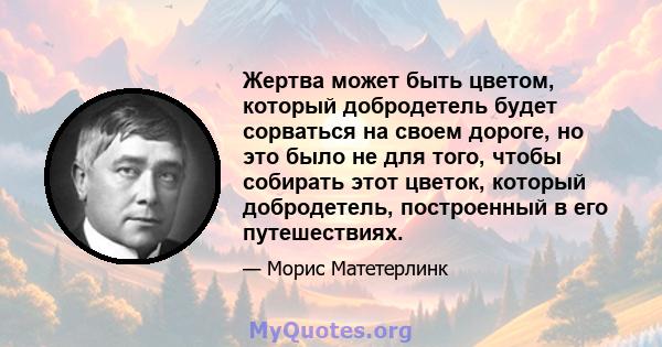 Жертва может быть цветом, который добродетель будет сорваться на своем дороге, но это было не для того, чтобы собирать этот цветок, который добродетель, построенный в его путешествиях.