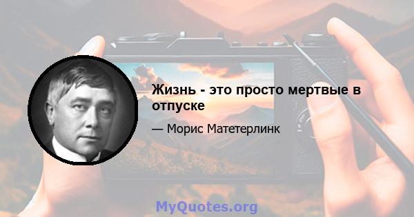 Жизнь - это просто мертвые в отпуске