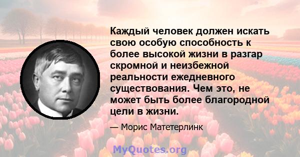 Каждый человек должен искать свою особую способность к более высокой жизни в разгар скромной и неизбежной реальности ежедневного существования. Чем это, не может быть более благородной цели в жизни.