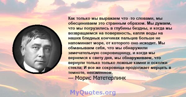 Как только мы выражаем что -то словами, мы обесцениваем это странным образом. Мы думаем, что мы погрузились в глубины бездны, и когда мы возвращаемся на поверхность, капля воды на наших бледных кончиках пальцев больше