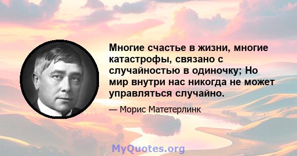 Многие счастье в жизни, многие катастрофы, связано с случайностью в одиночку; Но мир внутри нас никогда не может управляться случайно.