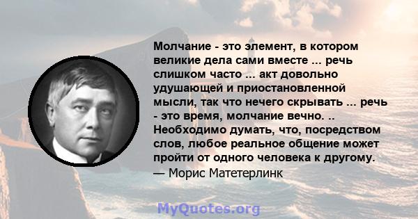 Молчание - это элемент, в котором великие дела сами вместе ... речь слишком часто ... акт довольно удушающей и приостановленной мысли, так что нечего скрывать ... речь - это время, молчание вечно. .. Необходимо думать,