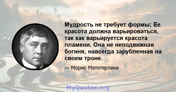 Мудрость не требует формы; Ее красота должна варьироваться, так как варьируется красота пламени. Она не неподвижная богиня, навсегда зарубленная на своем троне.