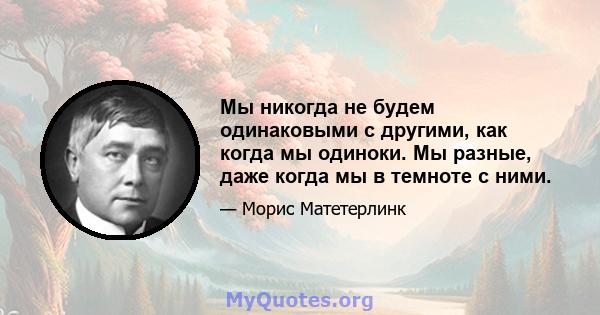 Мы никогда не будем одинаковыми с другими, как когда мы одиноки. Мы разные, даже когда мы в темноте с ними.