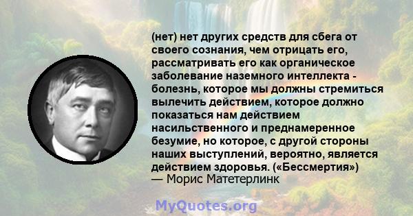 (нет) нет других средств для сбега от своего сознания, чем отрицать его, рассматривать его как органическое заболевание наземного интеллекта - болезнь, которое мы должны стремиться вылечить действием, которое должно