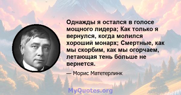 Однажды я остался в голосе мощного лидера; Как только я вернулся, когда молился хороший монарх; Смертные, как мы скорбим, как мы огорчаем, летающая тень больше не вернется.