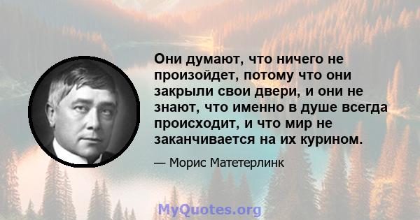 Они думают, что ничего не произойдет, потому что они закрыли свои двери, и они не знают, что именно в душе всегда происходит, и что мир не заканчивается на их курином.