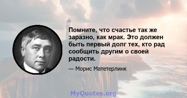 Помните, что счастье так же заразно, как мрак. Это должен быть первый долг тех, кто рад сообщить другим о своей радости.