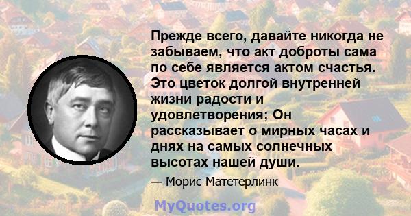 Прежде всего, давайте никогда не забываем, что акт доброты сама по себе является актом счастья. Это цветок долгой внутренней жизни радости и удовлетворения; Он рассказывает о мирных часах и днях на самых солнечных