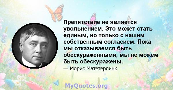 Препятствие не является увольнением. Это может стать единым, но только с нашим собственным согласием. Пока мы отказываемся быть обескураженными, мы не можем быть обескуражены.