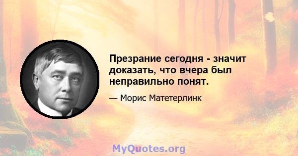 Презрание сегодня - значит доказать, что вчера был неправильно понят.