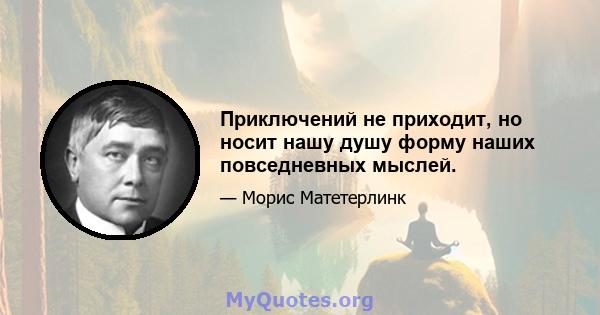 Приключений не приходит, но носит нашу душу форму наших повседневных мыслей.