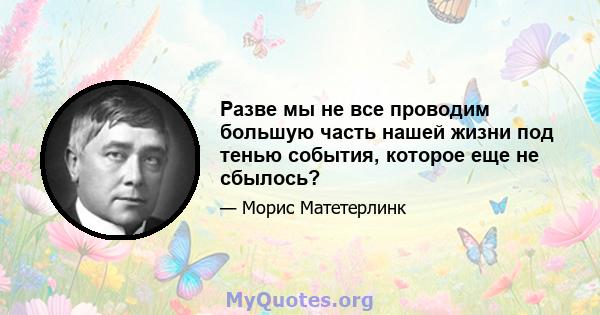 Разве мы не все проводим большую часть нашей жизни под тенью события, которое еще не сбылось?