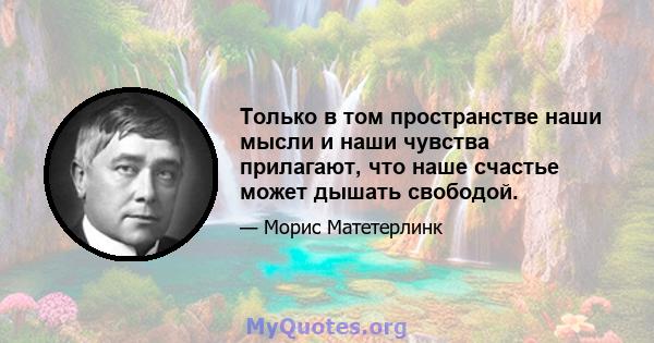 Только в том пространстве наши мысли и наши чувства прилагают, что наше счастье может дышать свободой.