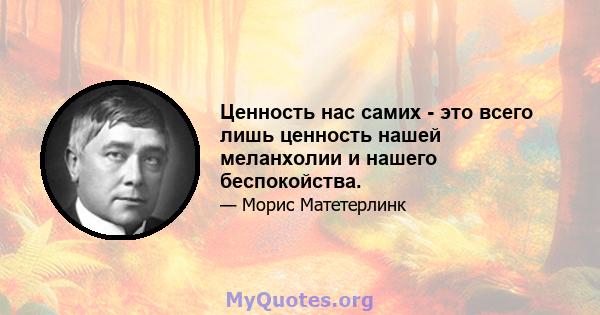 Ценность нас самих - это всего лишь ценность нашей меланхолии и нашего беспокойства.