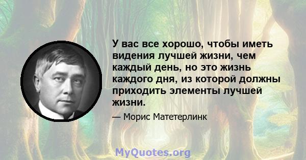 У вас все хорошо, чтобы иметь видения лучшей жизни, чем каждый день, но это жизнь каждого дня, из которой должны приходить элементы лучшей жизни.