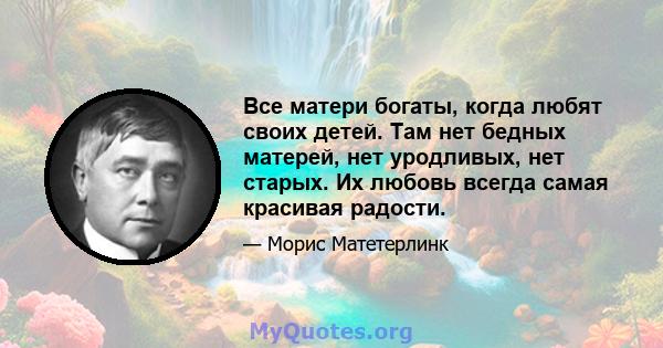 Все матери богаты, когда любят своих детей. Там нет бедных матерей, нет уродливых, нет старых. Их любовь всегда самая красивая радости.